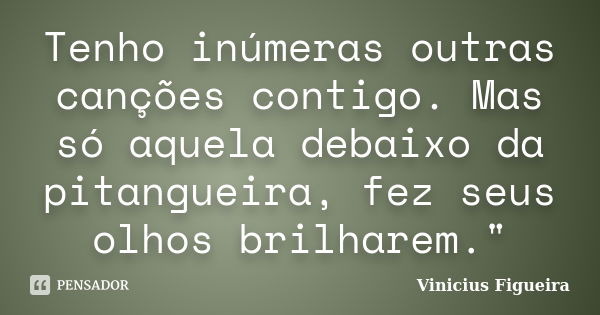 Tenho inúmeras outras canções contigo. Mas só aquela debaixo da pitangueira, fez seus olhos brilharem."... Frase de Vinícius Figueira.