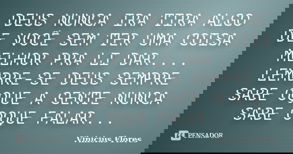 DEUS NUNCA IRA TIRA ALGO DE VOCÊ SEM TER UMA COISA MELHOR PRA LI DAR.... LEMBRE-SE DEUS SEMPRE SABE OQUE A GENTE NUNCA SABE OQUE FALAR...... Frase de Vinicius Flores.