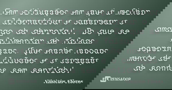 Tem situações em que à melhor alternativa e saborear o amargo da derrota!. Do que se alimentar de falsas esperanças. Que enche nossas mente de ilusões e o coraç... Frase de Vinícius Flores.