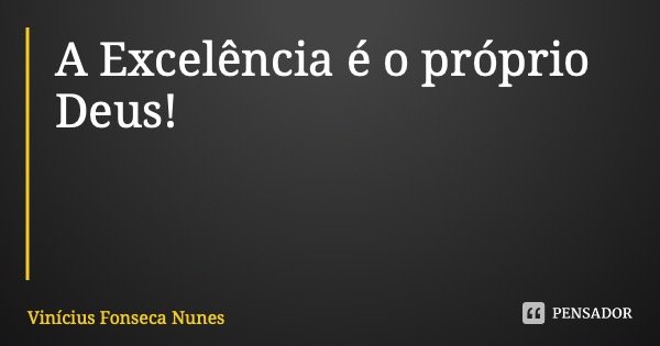 A Excelência é o próprio Deus!... Frase de Vinícius Fonseca Nunes.