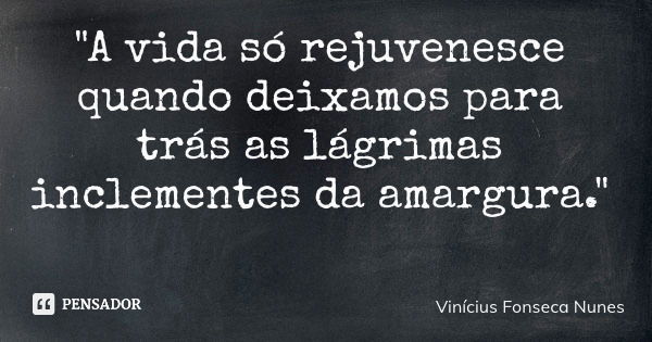 "A vida só rejuvenesce quando deixamos para trás as lágrimas inclementes da amargura."... Frase de Vinícius Fonseca Nunes.