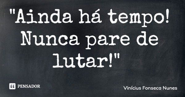 "Ainda há tempo! Nunca pare de lutar!"... Frase de Vinícius Fonseca Nunes.