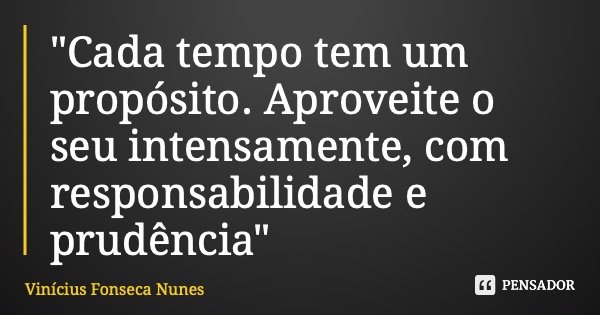 "Cada tempo tem um propósito. Aproveite o seu intensamente, com responsabilidade e prudência"... Frase de Vinícius Fonseca Nunes.