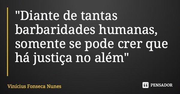 "Diante de tantas barbaridades humanas, somente se pode crer que há justiça no além"... Frase de Vinícius Fonseca Nunes.