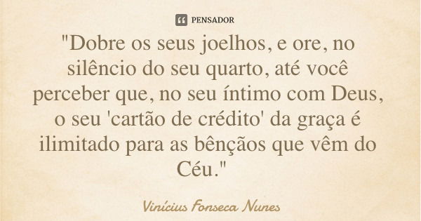 "Dobre os seus joelhos, e ore, no silêncio do seu quarto, até você perceber que, no seu íntimo com Deus, o seu 'cartão de crédito' da graça é ilimitado par... Frase de Vinícius Fonseca Nunes.