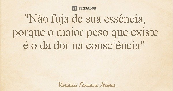 "Não fuja de sua essência, porque o maior peso que existe é o da dor na consciência"... Frase de Vinícius Fonseca Nunes.