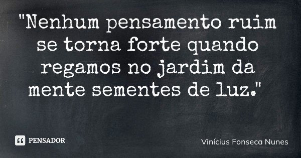 "Nenhum pensamento ruim se torna forte quando regamos no jardim da mente sementes de luz."... Frase de Vinícius Fonseca Nunes.