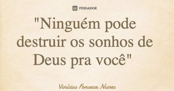 "Ninguém pode destruir os sonhos de Deus pra você"... Frase de Vinícius Fonseca Nunes.
