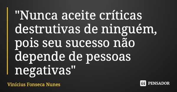 "Nunca aceite críticas destrutivas de ninguém, pois seu sucesso não depende de pessoas negativas"... Frase de Vinícius Fonseca Nunes.