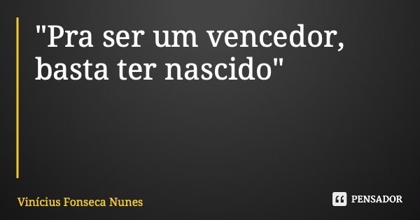 "Pra ser um vencedor, basta ter nascido"... Frase de Vinícius Fonseca Nunes.