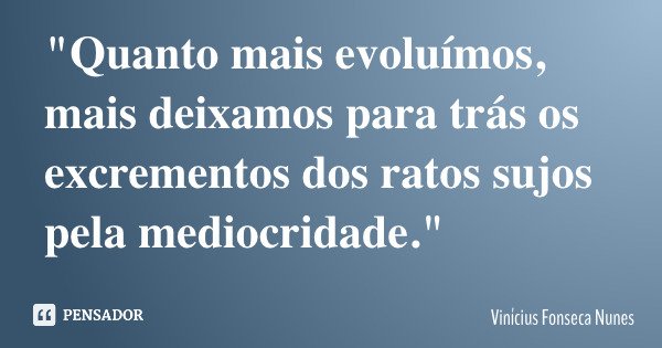 "Quanto mais evoluímos, mais deixamos para trás os excrementos dos ratos sujos pela mediocridade."... Frase de Vinícius Fonseca Nunes.