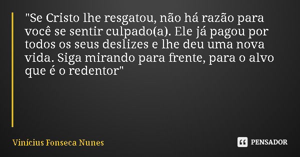 "Se Cristo lhe resgatou, não há razão para você se sentir culpado(a). Ele já pagou por todos os seus deslizes e lhe deu uma nova vida. Siga mirando para fr... Frase de Vinícius Fonseca Nunes.