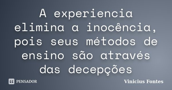 A experiencia elimina a inocência, pois seus métodos de ensino são através das decepções... Frase de Vinicius Fontes.