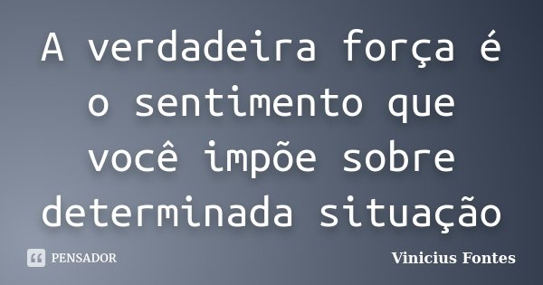 A verdadeira força é o sentimento que você impõe sobre determinada situação... Frase de Vinicius Fontes.