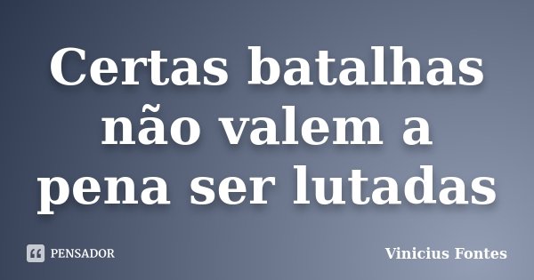 Certas batalhas não valem a pena ser lutadas... Frase de Vinicius Fontes.
