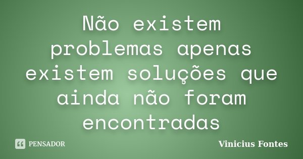 Não existem problemas apenas existem soluções que ainda não foram encontradas... Frase de Vinicius Fontes.