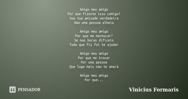 Amigo meu amigo Por que fizeste isso comigo? Sou tua amizade verdadeira Nao uma pessoa alheia Amigo meu amigo Por que me machucar? Se nas horas dificeis Tudo qu... Frase de Vinicius Formaris.