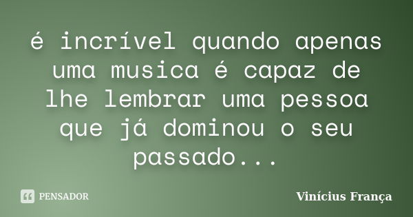 é incrível quando apenas uma musica é capaz de lhe lembrar uma pessoa que já dominou o seu passado...... Frase de Vinicius França.