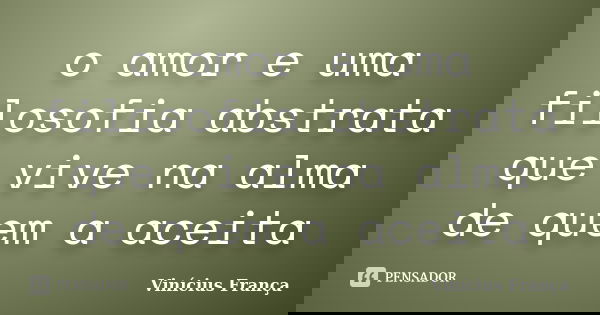 o amor e uma filosofia abstrata que vive na alma de quem a aceita... Frase de Vinicius França.