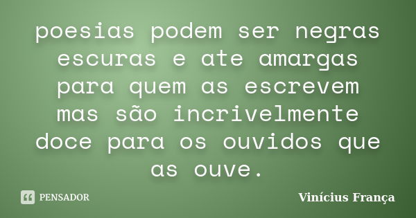 poesias podem ser negras escuras e ate amargas para quem as escrevem mas são incrivelmente doce para os ouvidos que as ouve.... Frase de Vinicius França.