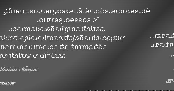 Quem sou eu para falar dos amores de outras pessoa ? os meus são imperfeitos... mas talvez seja a imperfeição deles,que os tornam de uma certa forma,tão perfeit... Frase de Vinicius França.