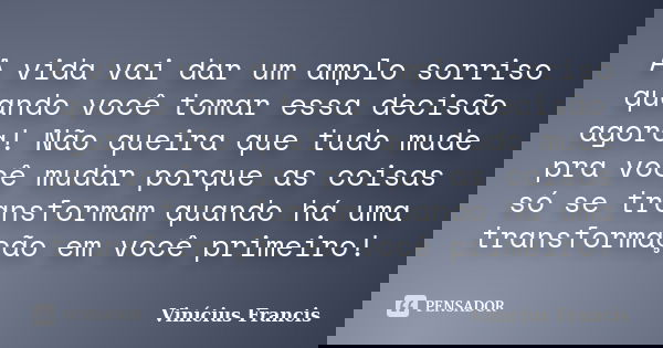 A vida vai dar um amplo sorriso quando você tomar essa decisão agora! Não queira que tudo mude pra você mudar porque as coisas só se transformam quando há uma t... Frase de Vinícius Francis.