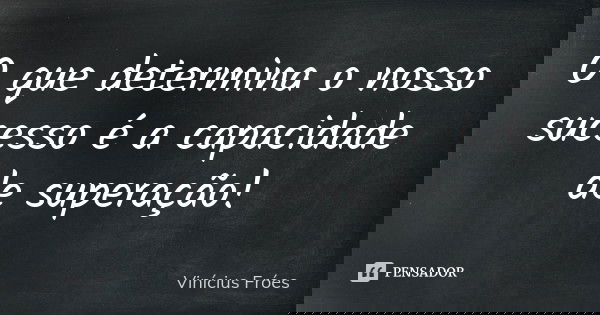 O que determina o nosso sucesso é a capacidade de superação!... Frase de Vinícius Fróes.