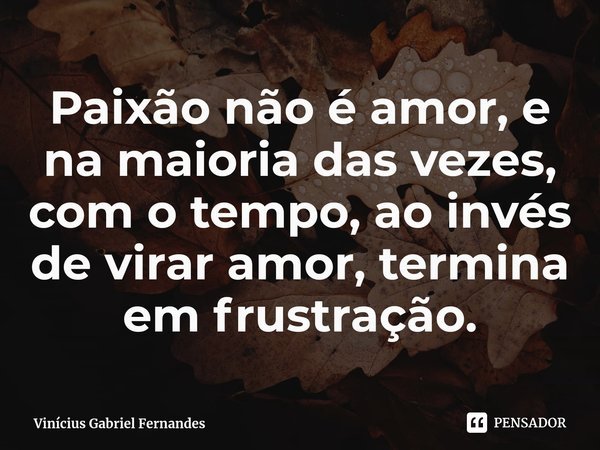⁠Paixão não é amor, e na maioria das vezes, com o tempo, ao invés de virar amor, termina em frustração.... Frase de Vinícius Gabriel Fernandes.