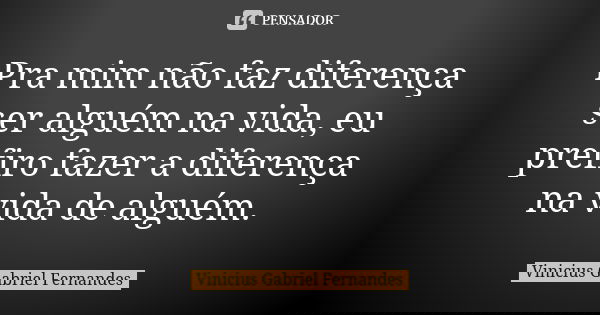 Pra mim não faz diferença ser alguém na vida, eu prefiro fazer a diferença na vida de alguém.... Frase de Vinícius Gabriel Fernandes.