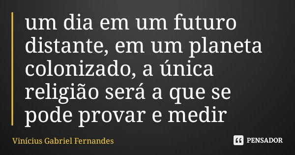 um dia em um futuro distante, em um planeta colonizado, a única religião será a que se pode provar e medir... Frase de Vinícius Gabriel Fernandes.