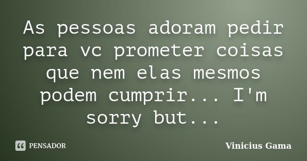 As pessoas adoram pedir para vc prometer coisas que nem elas mesmos podem cumprir... I'm sorry but...... Frase de Vinicius Gama.