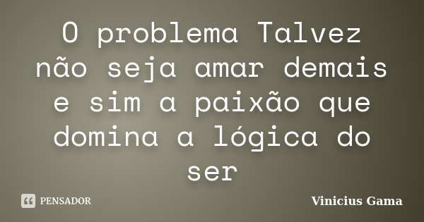 O problema Talvez não seja amar demais e sim a paixão que domina a lógica do ser... Frase de Vinicius Gama.