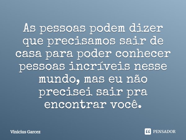 As pessoas podem dizer que precisamos sair de casa para poder conhecer pessoas incríveis nesse mundo, mas eu não precisei sair pra encontrar você.... Frase de Vinicius Garcez.