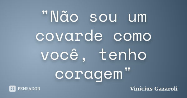 "Não sou um covarde como você, tenho coragem"... Frase de Vinícius Gazaroli.