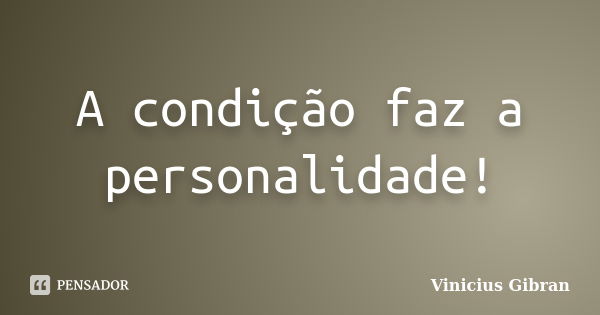 A condição faz a personalidade!... Frase de Vinicius Gibran.