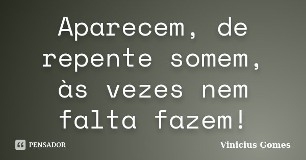 Aparecem, de repente somem, às vezes nem falta fazem!... Frase de Vinicius Gomes.