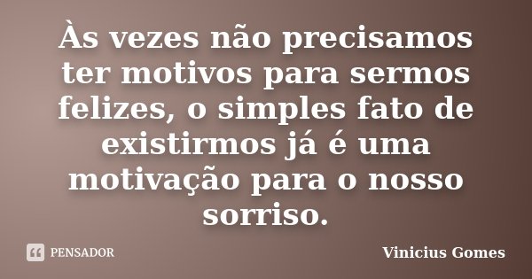 Às vezes não precisamos ter motivos para sermos felizes, o simples fato de existirmos já é uma motivação para o nosso sorriso.... Frase de Vinicius Gomes.