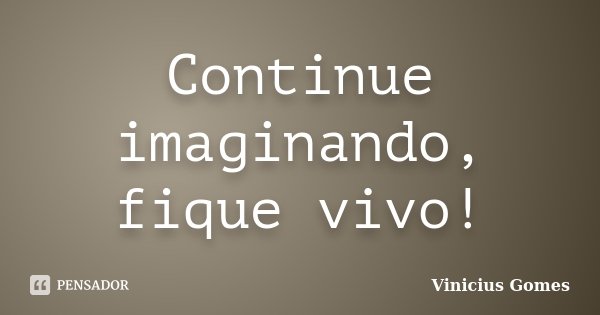 Continue imaginando, fique vivo!... Frase de Vinicius Gomes.
