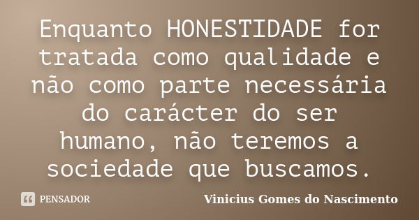 Enquanto HONESTIDADE for tratada como qualidade e não como parte necessária do carácter do ser humano, não teremos a sociedade que buscamos.... Frase de Vinicius Gomes do Nascimento.