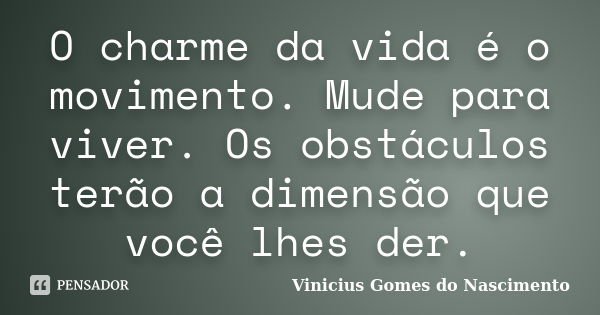 O charme da vida é o movimento. Mude para viver. Os obstáculos terão a dimensão que você lhes der.... Frase de Vinicius Gomes do Nascimento.