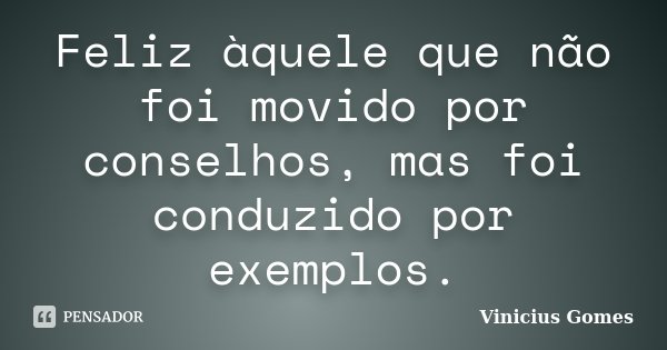 Feliz àquele que não foi movido por conselhos, mas foi conduzido por exemplos.... Frase de Vinicius Gomes.