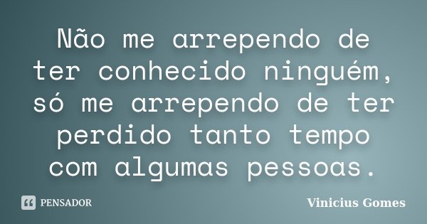 Não me arrependo de ter conhecido ninguém, só me arrependo de ter perdido tanto tempo com algumas pessoas.... Frase de Vinicius Gomes.