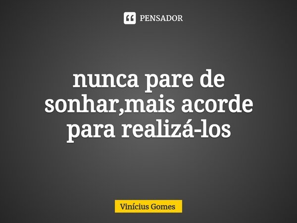 ⁠nunca pare de sonhar,mais acorde para realizá-los... Frase de Vinicius Gomes.
