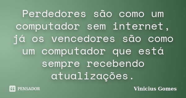 Perdedores são como um computador sem internet, já os vencedores são como um computador que está sempre recebendo atualizações.... Frase de Vinicius Gomes.