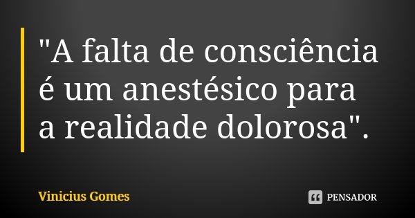"A falta de consciência é um anestésico para a realidade dolorosa".... Frase de Vinícius Gomes.