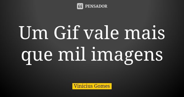 Um Gif vale mais que mil imagens... Frase de Vinícius Gomes.