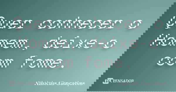 Quer conhecer o Homem, deixe-o com fome.... Frase de Vinicius Gonçalves.