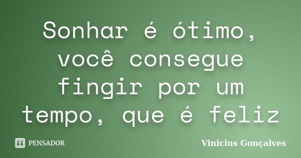 Sonhar é ótimo, você consegue fingir por um tempo, que é feliz... Frase de Vinicius Gonçalves.
