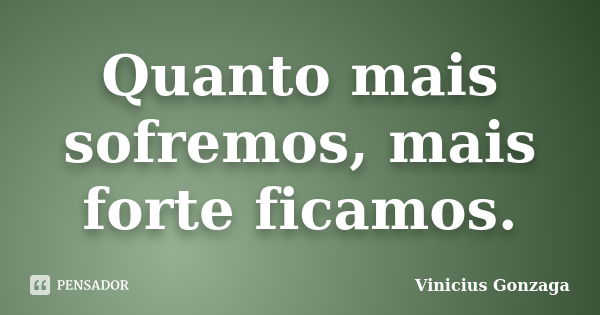 Quanto mais sofremos, mais forte ficamos.... Frase de Vinicius Gonzaga.