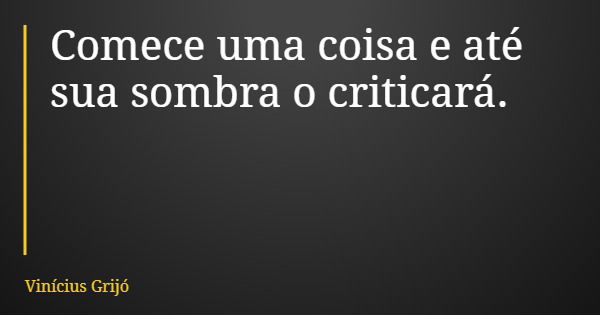 Comece uma coisa e até sua sombra o criticará.... Frase de Vinícius Grijó.